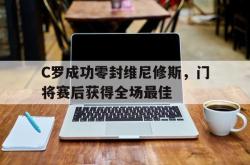 C罗成功零封维尼修斯，门将赛后获得全场最佳的简单介绍