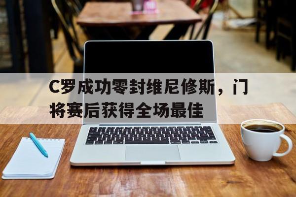 C罗成功零封维尼修斯，门将赛后获得全场最佳的简单介绍