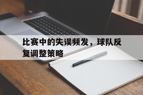 比赛中的失误频发,球队反复调整策略是什么