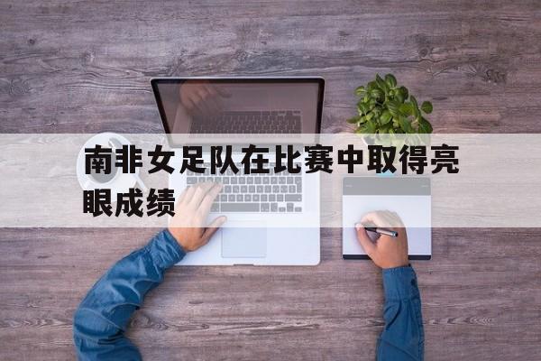 南非女足队在比赛中取得亮眼成绩吗 南非女足队在比赛中取得亮眼成绩吗